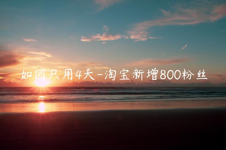 如何只用4天-淘寶新增800粉絲